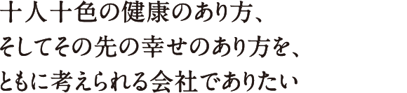 十人十色の健康のあり方、そしてその先の幸せのあり方を、ともに考えられる会社でありたい