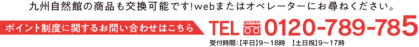 ポイント交換はお電話にてご応募ください! TEL:0120-789-785 受付時間:(平日)9〜18時 (土日祝)9〜17時