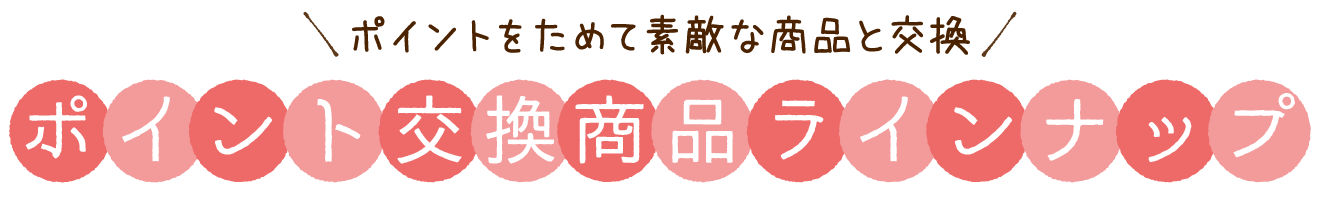 ポイントをためて素敵な商品と交換　ポイント交換商品ラインナップ